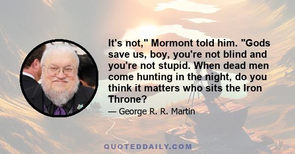 It's not, Mormont told him. Gods save us, boy, you're not blind and you're not stupid. When dead men come hunting in the night, do you think it matters who sits the Iron Throne?