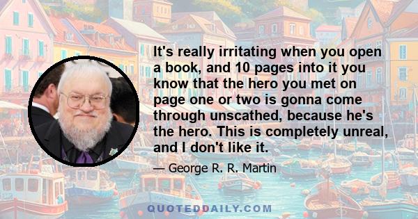 It's really irritating when you open a book, and 10 pages into it you know that the hero you met on page one or two is gonna come through unscathed, because he's the hero. This is completely unreal, and I don't like it.