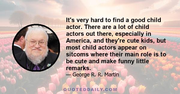 It's very hard to find a good child actor. There are a lot of child actors out there, especially in America, and they're cute kids, but most child actors appear on sitcoms where their main role is to be cute and make