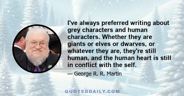 I've always preferred writing about grey characters and human characters. Whether they are giants or elves or dwarves, or whatever they are, they're still human, and the human heart is still in conflict with the self.