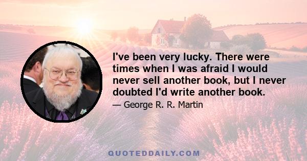 I've been very lucky. There were times when I was afraid I would never sell another book, but I never doubted I'd write another book.