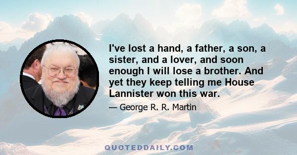 I've lost a hand, a father, a son, a sister, and a lover, and soon enough I will lose a brother. And yet they keep telling me House Lannister won this war.