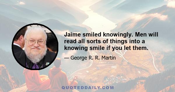 Jaime smiled knowingly. Men will read all sorts of things into a knowing smile if you let them.