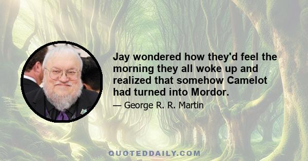 Jay wondered how they'd feel the morning they all woke up and realized that somehow Camelot had turned into Mordor.