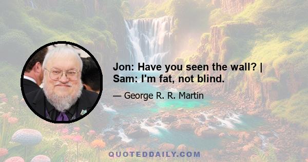 Jon: Have you seen the wall? | Sam: I'm fat, not blind.