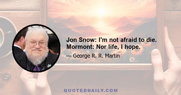 Jon Snow: I'm not afraid to die. Mormont: Nor life, I hope.