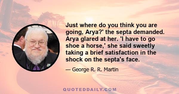 Just where do you think you are going, Arya?' the septa demanded. Arya glared at her. 'I have to go shoe a horse,' she said sweetly taking a brief satisfaction in the shock on the septa's face.