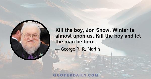 Kill the boy, Jon Snow. Winter is almost upon us. Kill the boy and let the man be born.