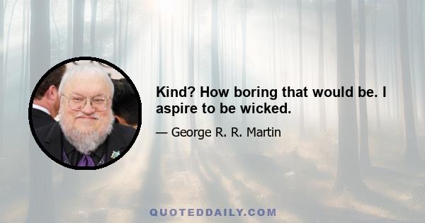 Kind? How boring that would be. I aspire to be wicked.