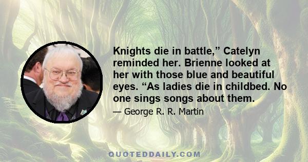 Knights die in battle,” Catelyn reminded her. Brienne looked at her with those blue and beautiful eyes. “As ladies die in childbed. No one sings songs about them.