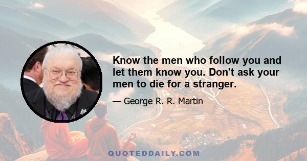 Know the men who follow you and let them know you. Don't ask your men to die for a stranger.