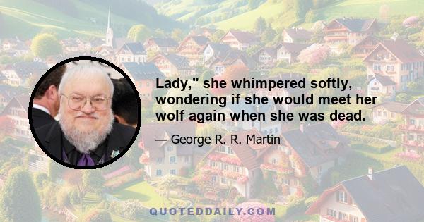 Lady, she whimpered softly, wondering if she would meet her wolf again when she was dead.