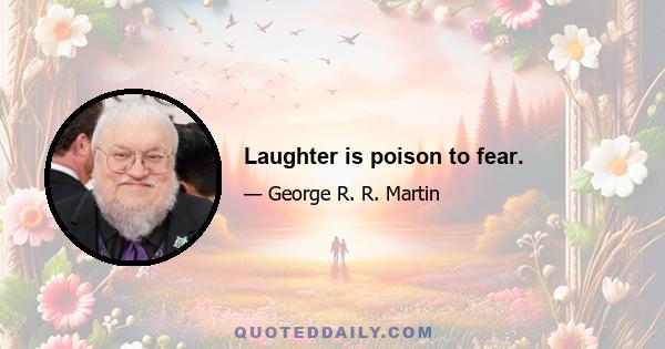 Laughter is poison to fear.