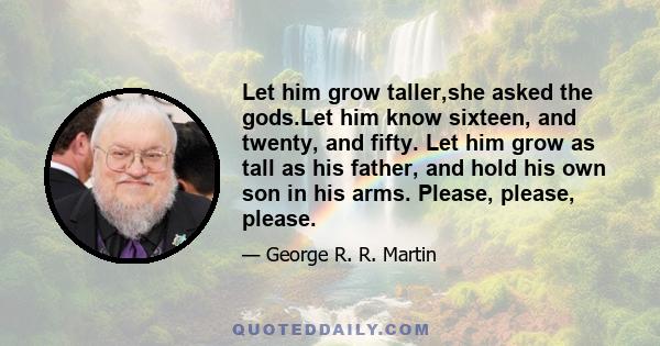 Let him grow taller,she asked the gods.Let him know sixteen, and twenty, and fifty. Let him grow as tall as his father, and hold his own son in his arms. Please, please, please.