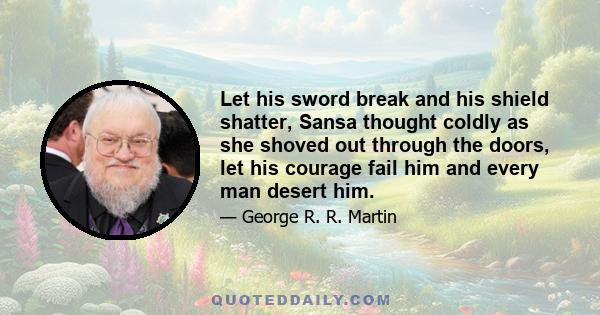 Let his sword break and his shield shatter, Sansa thought coldly as she shoved out through the doors, let his courage fail him and every man desert him.