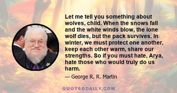 Let me tell you something about wolves, child. When the snows fall and the white winds blow, the lone wolf dies, but the pack survives. In winter, we must protect one another, keep each other warm, share our strengths.