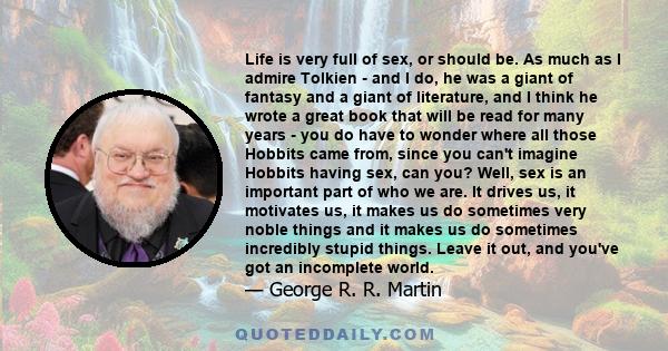 Life is very full of sex, or should be. As much as I admire Tolkien - and I do, he was a giant of fantasy and a giant of literature, and I think he wrote a great book that will be read for many years - you do have to