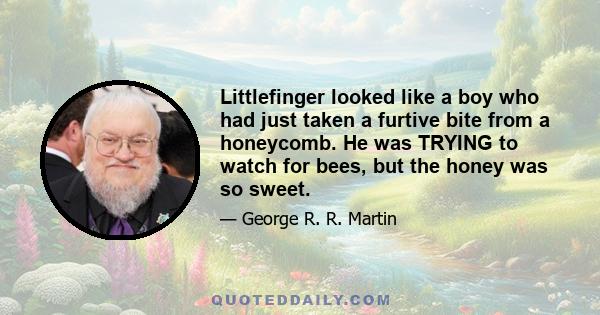 Littlefinger looked like a boy who had just taken a furtive bite from a honeycomb. He was TRYING to watch for bees, but the honey was so sweet.