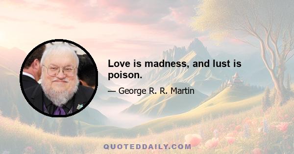 Love is madness, and lust is poison.