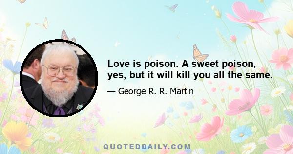 Love is poison. A sweet poison, yes, but it will kill you all the same.