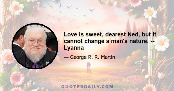 Love is sweet, dearest Ned, but it cannot change a man's nature. -- Lyanna