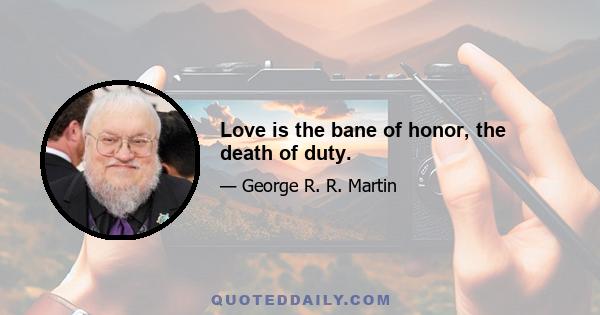 Love is the bane of honor, the death of duty.