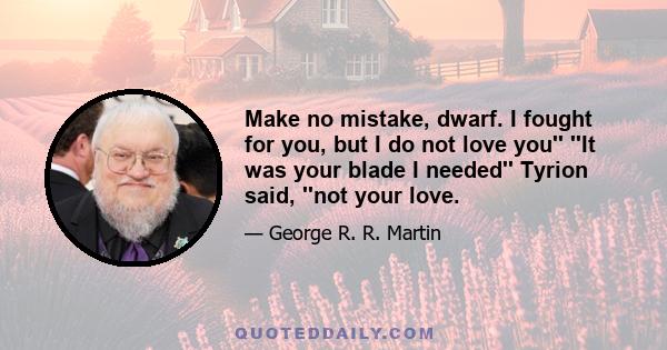 Make no mistake, dwarf. I fought for you, but I do not love you'' ''It was your blade I needed'' Tyrion said, ''not your love.