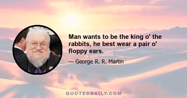 Man wants to be the king o' the rabbits, he best wear a pair o' floppy ears.