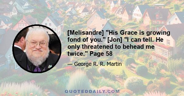 ‎[Melisandre] His Grace is growing fond of you. [Jon] I can tell. He only threatened to behead me twice. Page 58