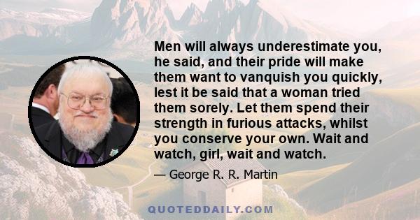 Men will always underestimate you, he said, and their pride will make them want to vanquish you quickly, lest it be said that a woman tried them sorely. Let them spend their strength in furious attacks, whilst you