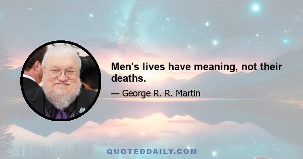 Men's lives have meaning, not their deaths.