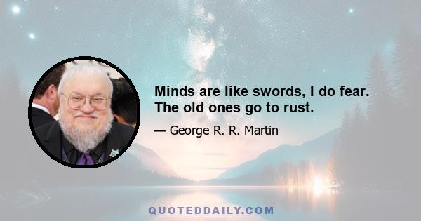 Minds are like swords, I do fear. The old ones go to rust.