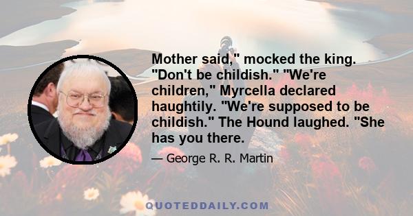 Mother said, mocked the king. Don't be childish. We're children, Myrcella declared haughtily. We're supposed to be childish. The Hound laughed. She has you there.