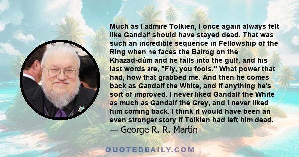 Much as I admire Tolkien, I once again always felt like Gandalf should have stayed dead. That was such an incredible sequence in Fellowship of the Ring when he faces the Balrog on the Khazad-dûm and he falls into the