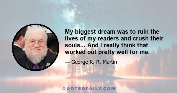 My biggest dream was to ruin the lives of my readers and crush their souls... And I really think that worked out pretty well for me.