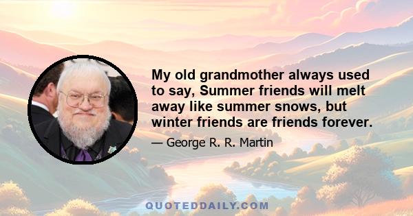 My old grandmother always used to say, Summer friends will melt away like summer snows, but winter friends are friends forever.