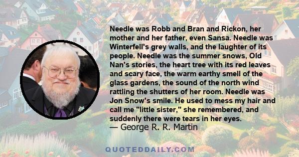 Needle was Robb and Bran and Rickon, her mother and her father, even Sansa. Needle was Winterfell's grey walls, and the laughter of its people. Needle was the summer snows, Old Nan's stories, the heart tree with its red 