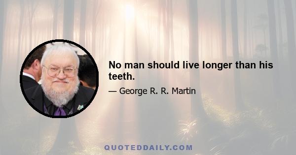 No man should live longer than his teeth.