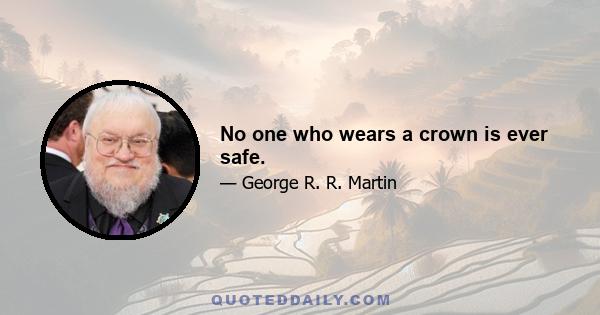 No one who wears a crown is ever safe.