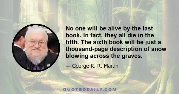 No one will be alive by the last book. In fact, they all die in the fifth. The sixth book will be just a thousand-page description of snow blowing across the graves.