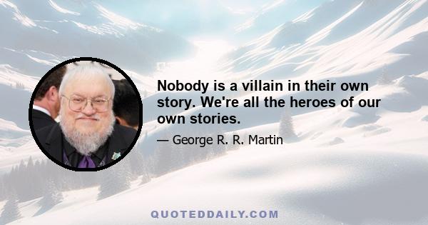 Nobody is a villain in their own story. We're all the heroes of our own stories.