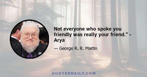 Not everyone who spoke you friendly was really your friend. - Arya