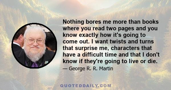 Nothing bores me more than books where you read two pages and you know exactly how it's going to come out. I want twists and turns that surprise me, characters that have a difficult time and that I don't know if they're 