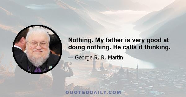 Nothing. My father is very good at doing nothing. He calls it thinking.