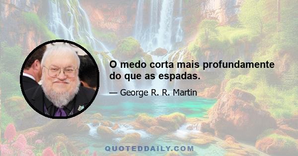 O medo corta mais profundamente do que as espadas.