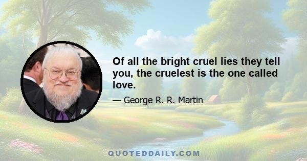 Of all the bright cruel lies they tell you, the cruelest is the one called love.