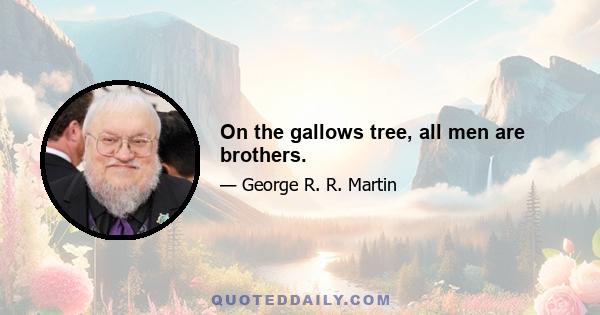 On the gallows tree, all men are brothers.