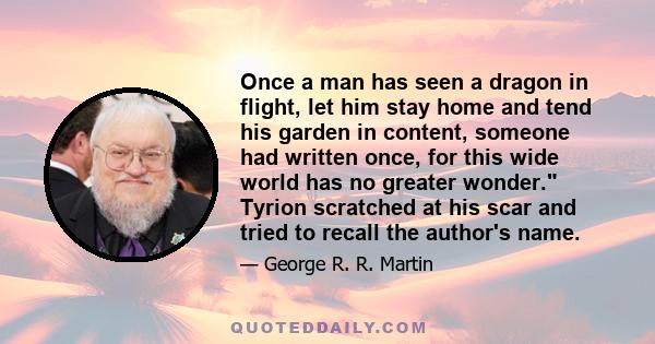 Once a man has seen a dragon in flight, let him stay home and tend his garden in content, someone had written once, for this wide world has no greater wonder. Tyrion scratched at his scar and tried to recall the