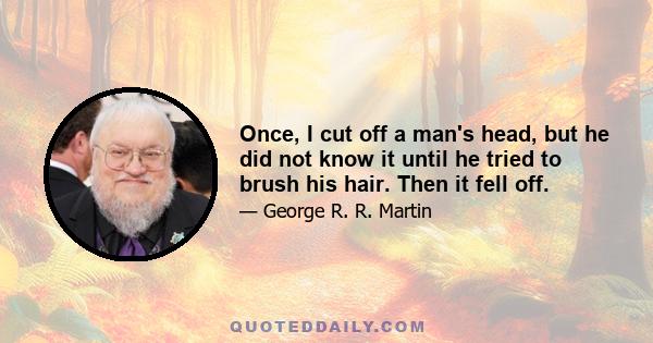 Once, I cut off a man's head, but he did not know it until he tried to brush his hair. Then it fell off.