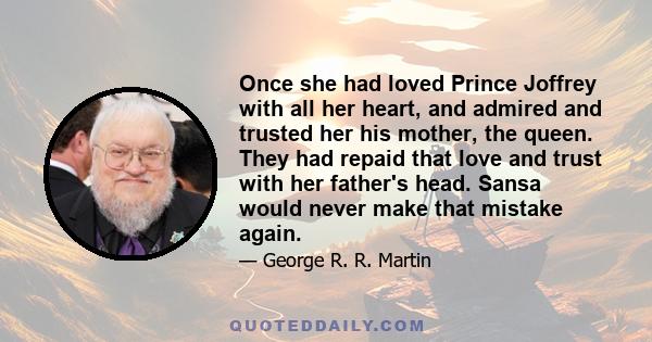 Once she had loved Prince Joffrey with all her heart, and admired and trusted her his mother, the queen. They had repaid that love and trust with her father's head. Sansa would never make that mistake again.